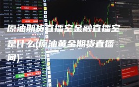 原油期货直播室金融直播室是什么(原油黄金期货直播间)