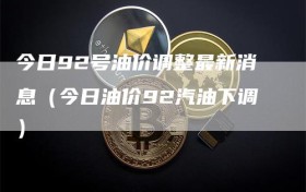 今日92号油价调整最新消息（今日油价92汽油下调）