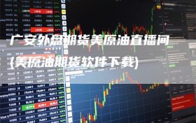 广安外盘期货美原油直播间(美原油期货软件下载)