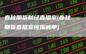 春秋期货财经直播室(春秋期货直播室恒指喊单)
