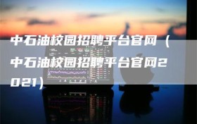中石油校园招聘平台官网（中石油校园招聘平台官网2021）