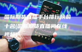 国际期货直播平台排行榜前十名(国际期货直播间在线视频)
