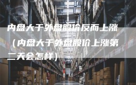 内盘大于外盘股价反而上涨（内盘大于外盘股价上涨第二天会怎样）