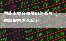 期货主要交易情况怎么写（期货报告怎么写）
