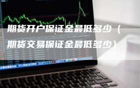 期货开户保证金最低多少（期货交易保证金最低多少）