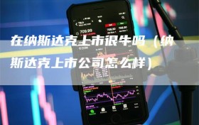 在纳斯达克上市很牛吗（纳斯达克上市公司怎么样）