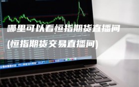 哪里可以看恒指期货直播间(恒指期货交易直播间)