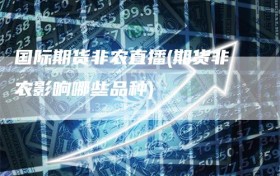 国际期货非农直播(期货非农影响哪些品种)