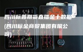 四川标普期货直播金十数据(四川标金商贸集团有限公司)