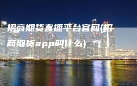 招商期货直播平台官网(招商期货app叫什么)