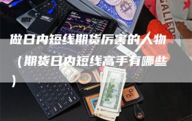 做日内短线期货厉害的人物（期货日内短线高手有哪些）