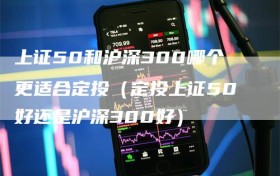 上证50和沪深300哪个更适合定投（定投上证50好还是沪深300好）