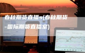 春秋期货直播s(春秋期货-国际期货直播室)