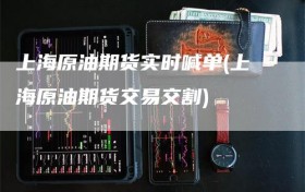 上海原油期货实时喊单(上海原油期货交易交割)
