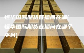 恒华国际期货直播间在哪(恒华国际期货直播间在哪个平台)