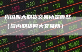 我国四大期货交易所是哪些（国内期货四大交易所）