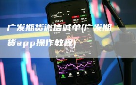 广发期货微信喊单(广发期货app操作教程)