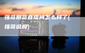 强哥期货直播间怎么样了(强哥说股)