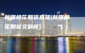 新疆棉花期货直播(新疆棉花期货交割库)