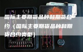 国际主要期货品种和期货合约（国际主要期货品种和期货合约类型）