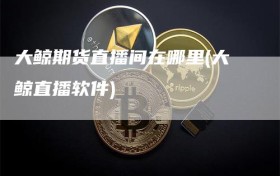 大鲸期货直播间在哪里(大鲸直播软件)