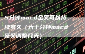 5分钟macd金叉可以持续多久（六十分钟macd死叉调整几天）