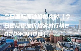 今日国际原油价格实时（今日国际原油价格实时行情2020年3月8日）