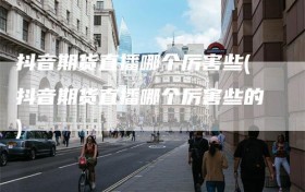 抖音期货直播哪个厉害些(抖音期货直播哪个厉害些的)