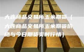 大连商品交易所玉米期货（大连商品交易所玉米期货价格与今日期货实时行情）