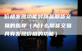 价格发现功能对商品期货交易的指导（为什么期货交易具有发现价格的功能）