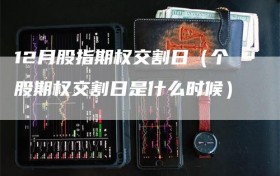 12月股指期权交割日（个股期权交割日是什么时候）