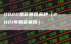2022期货暴跌品种（2021年期货暴跌）