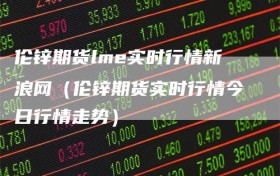 伦锌期货lme实时行情新浪网（伦锌期货实时行情今日行情走势）