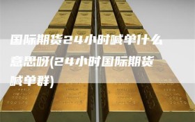 国际期货24小时喊单什么意思呀(24小时国际期货喊单群)
