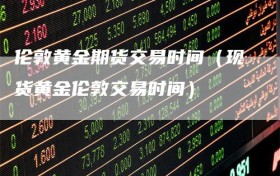 伦敦黄金期货交易时间（现货黄金伦敦交易时间）