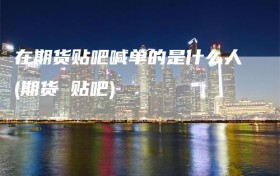 在期货贴吧喊单的是什么人(期货 贴吧)