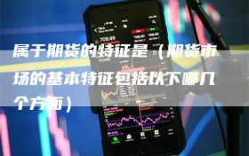 属于期货的特征是（期货市场的基本特征包括以下哪几个方面）