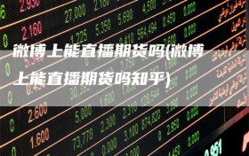 微博上能直播期货吗(微博上能直播期货吗知乎)
