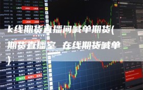 k线期货直播间喊单期货(期货直播室 在线期货喊单)