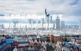 恒生国企指数etf（恒生国企指数有哪些股票）