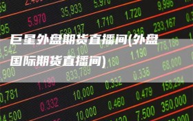 巨星外盘期货直播间(外盘国际期货直播间)