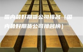 国内最好期货公司排名（国内最好期货公司排名榜）