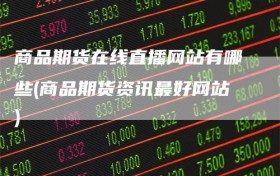 商品期货在线直播网站有哪些(商品期货资讯最好网站)