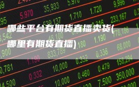 哪些平台有期货直播卖货(哪里有期货直播)