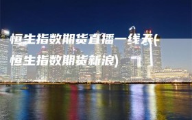 恒生指数期货直播一线天(恒生指数期货新浪)