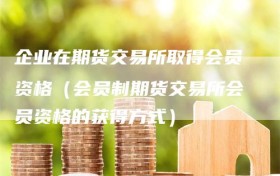 企业在期货交易所取得会员资格（会员制期货交易所会员资格的获得方式）