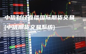 中信财经直播国际期货交易(中信期货交易系统)