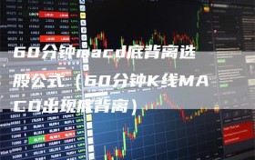 60分钟macd底背离选股公式（60分钟K线MACD出现底背离）