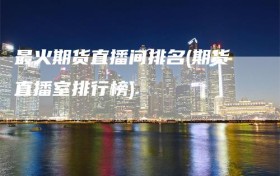 最火期货直播间排名(期货直播室排行榜)