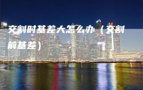 交割时基差大怎么办（交割前基差）